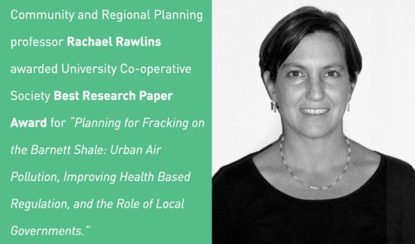 Community and Regional Planning professor Rachael Rawlins awarded University Coop Best Research Paper Award for “Planning for Fracking on the Barnett Shale: Urban Air Pollution, Improving Health Based Regulation, and the Role of Local Governments"